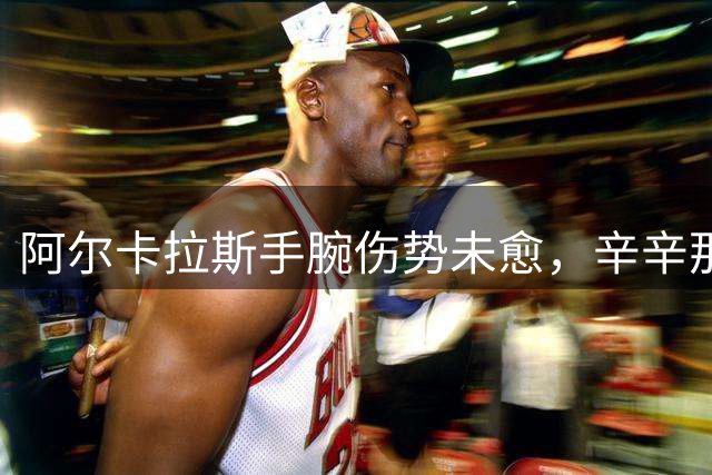阿尔卡拉斯手腕伤势未愈，辛辛那提大师赛卫冕之路被迫中断